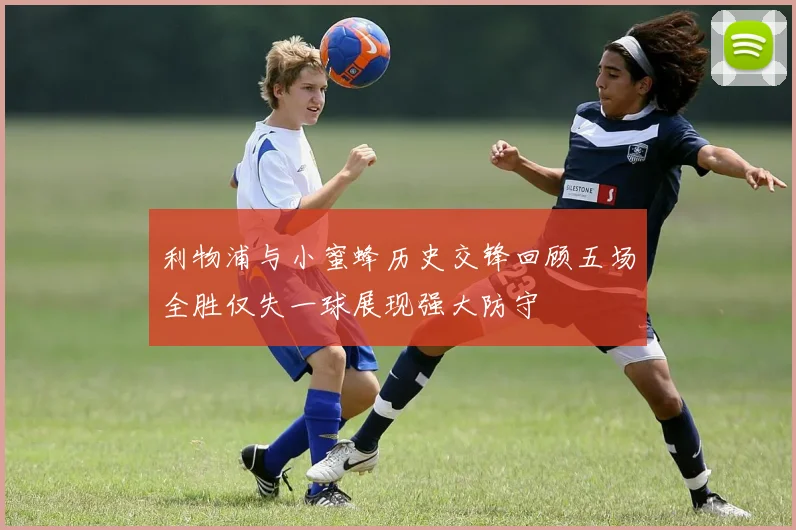 利物浦与小蜜蜂历史交锋回顾五场全胜仅失一球展现强大防守