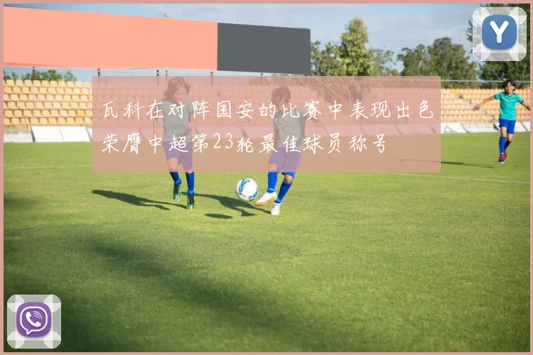 瓦科在对阵国安的比赛中表现出色荣膺中超第23轮最佳球员称号
