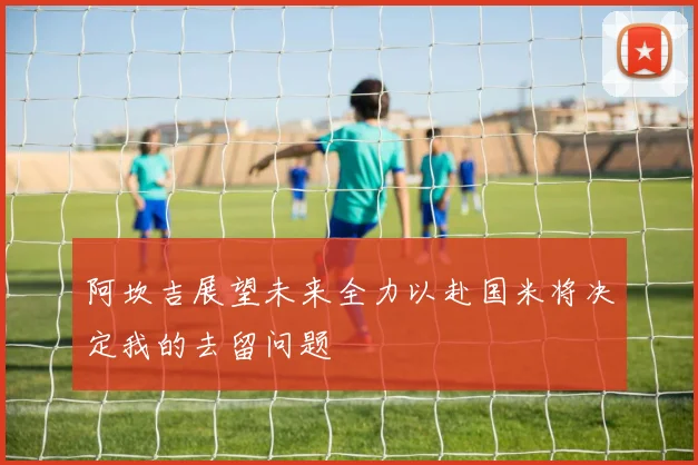 阿坎吉展望未来全力以赴国米将决定我的去留问题