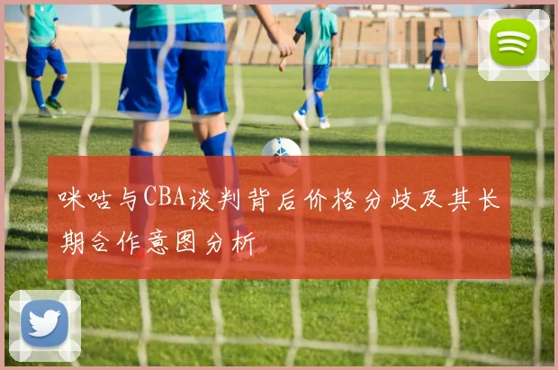 咪咕与CBA谈判背后价格分歧及其长期合作意图分析