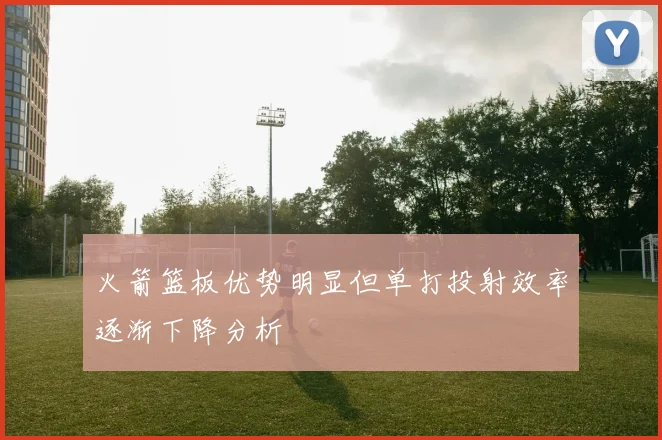 火箭篮板优势明显但单打投射效率逐渐下降分析