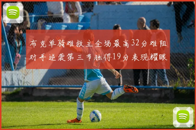 布克单骑难救主全场最高32分难阻对手逆袭第三节独得19分表现耀眼