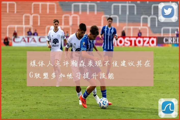 媒体人点评瀚森表现不佳建议其在G联盟多加练习提升技能
