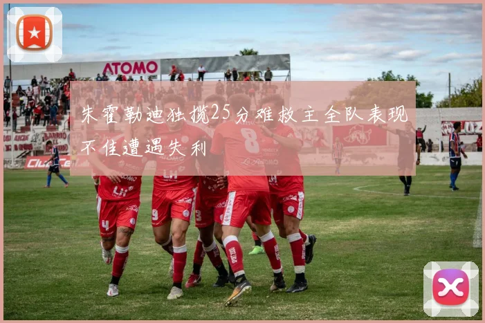 朱霍勒迪独揽25分难救主全队表现不佳遭遇失利