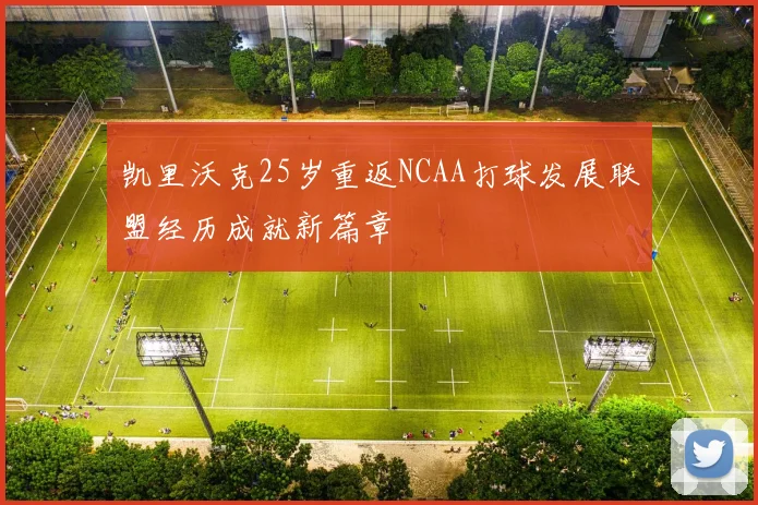 凯里沃克25岁重返NCAA打球发展联盟经历成就新篇章