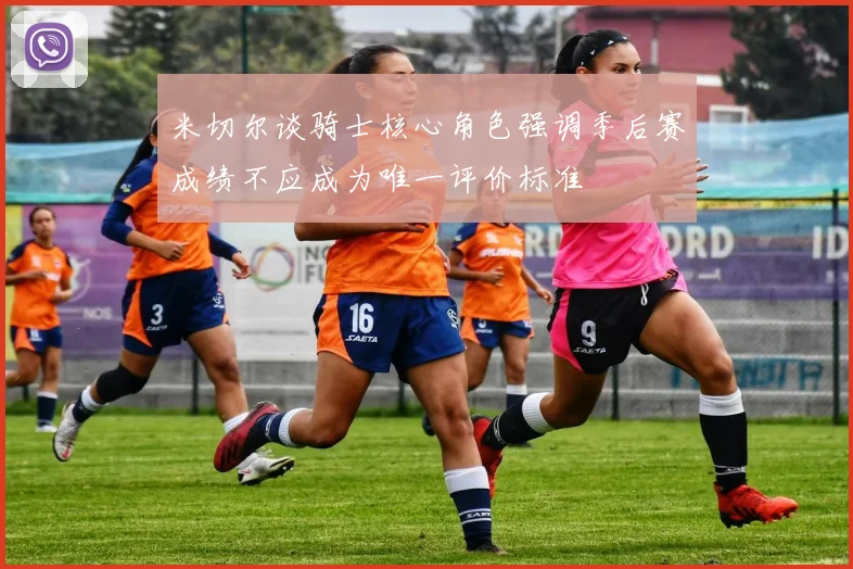 米切尔谈骑士核心角色强调季后赛成绩不应成为唯一评价标准