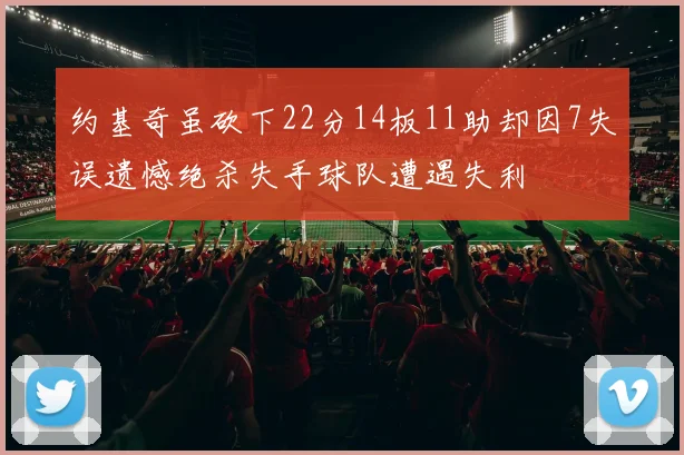约基奇虽砍下22分14板11助却因7失误遗憾绝杀失手球队遭遇失利