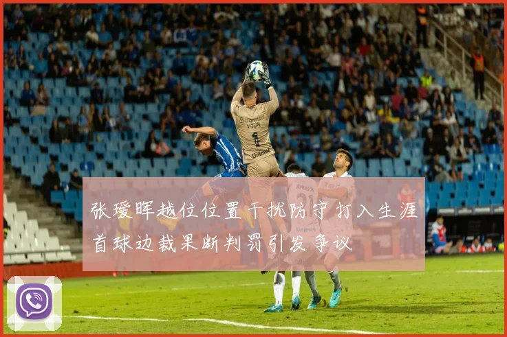 张瑷晖越位位置干扰防守打入生涯首球边裁果断判罚引发争议