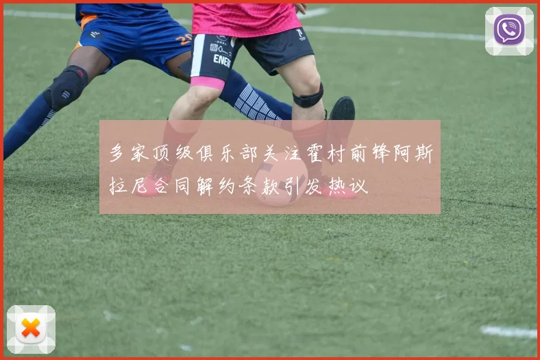 多家顶级俱乐部关注霍村前锋阿斯拉尼合同解约条款引发热议