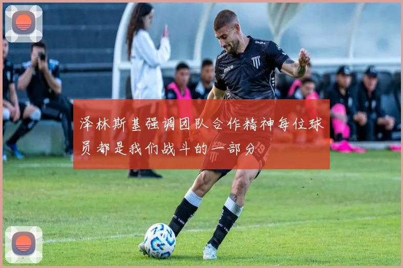 泽林斯基强调团队合作精神每位球员都是我们战斗的一部分