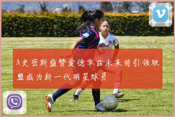 A史密斯盛赞爱德华兹未来将引领联盟成为新一代明星球员