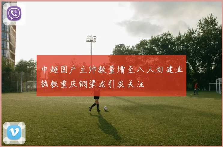 中超国产主帅数量增至八人刘建业执教重庆铜梁龙引发关注