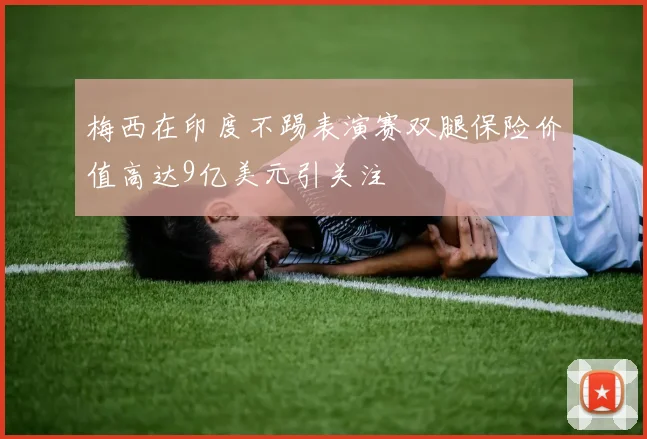 梅西在印度不踢表演赛双腿保险价值高达9亿美元引关注