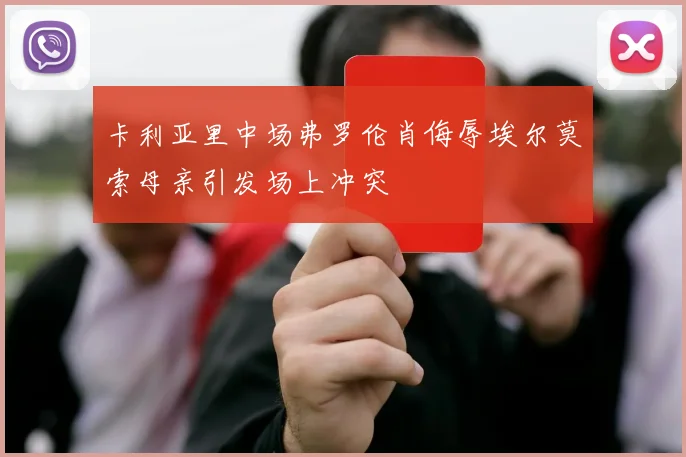 卡利亚里中场弗罗伦肖侮辱埃尔莫索母亲引发场上冲突