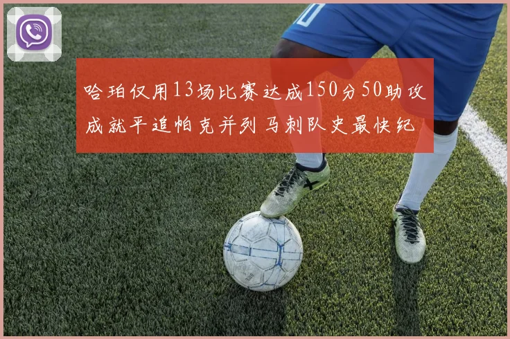 哈珀仅用13场比赛达成150分50助攻成就平追帕克并列马刺队史最快纪录
