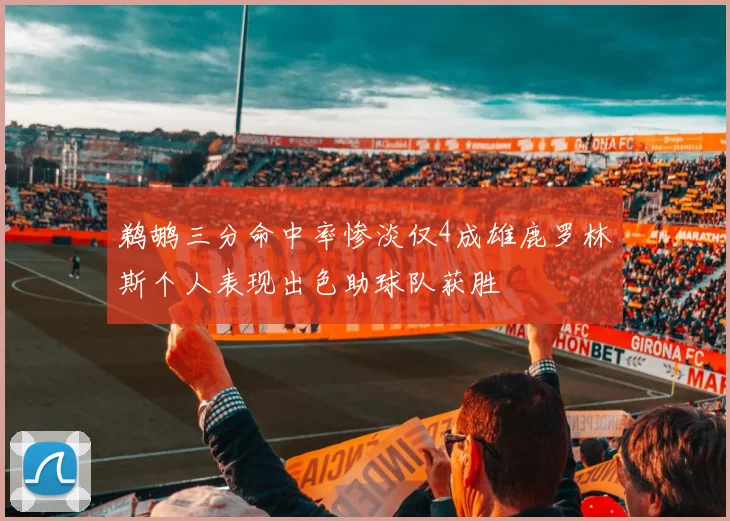 鹈鹕三分命中率惨淡仅4成雄鹿罗林斯个人表现出色助球队获胜