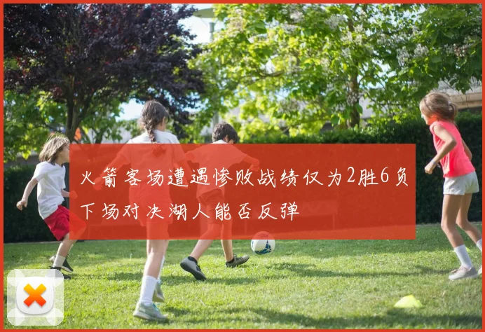 火箭客场遭遇惨败战绩仅为2胜6负下场对决湖人能否反弹