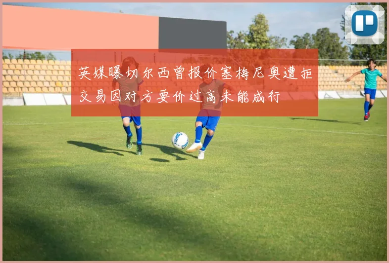英媒曝切尔西曾报价塞梅尼奥遭拒交易因对方要价过高未能成行