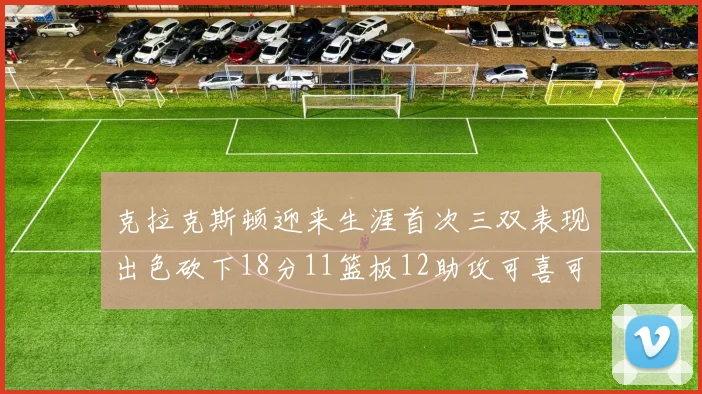克拉克斯顿迎来生涯首次三双表现出色砍下18分11篮板12助攻可喜可贺