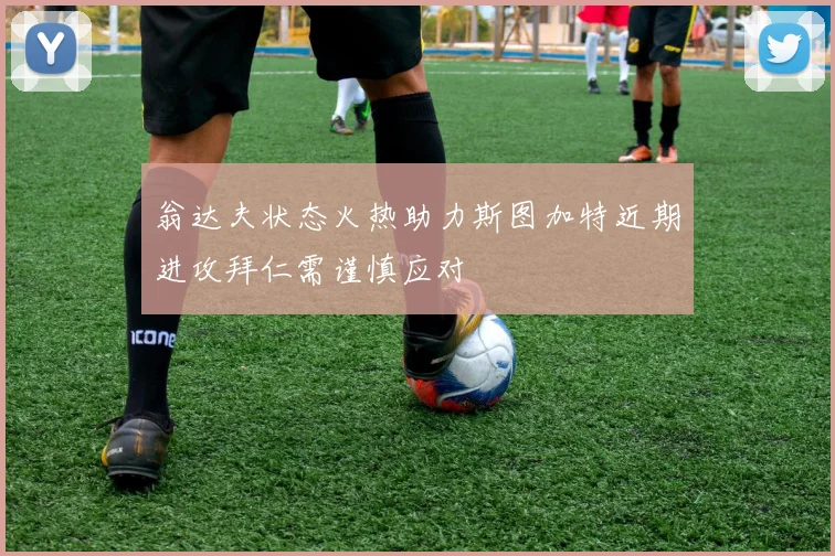 翁达夫状态火热助力斯图加特近期进攻拜仁需谨慎应对