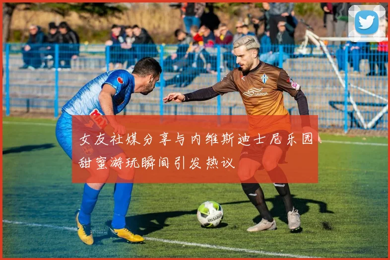 女友社媒分享与内维斯迪士尼乐园甜蜜游玩瞬间引发热议