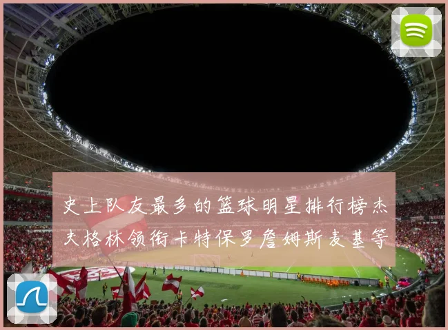 史上队友最多的篮球明星排行榜杰夫格林领衔卡特保罗詹姆斯麦基等人上榜