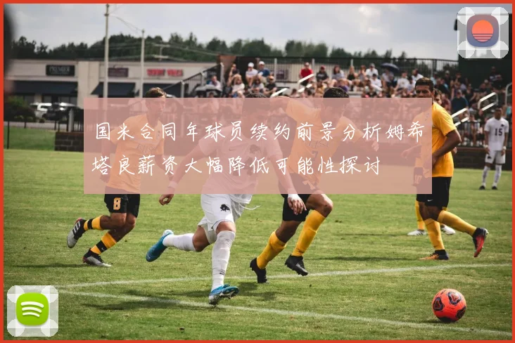 国米合同年球员续约前景分析姆希塔良薪资大幅降低可能性探讨
