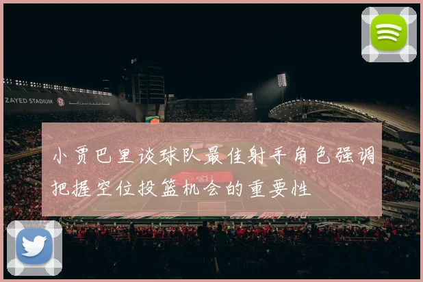 小贾巴里谈球队最佳射手角色强调把握空位投篮机会的重要性