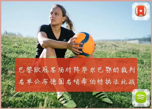 巴黎欧冠客场对阵毕尔巴鄂的裁判名单公布德国名哨希伯特执法此战