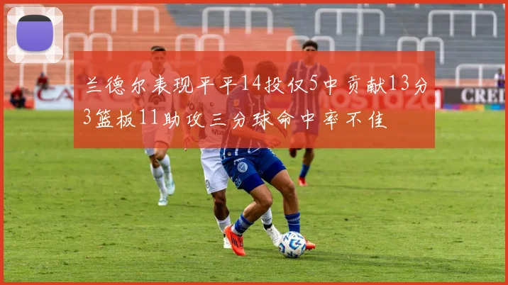 兰德尔表现平平14投仅5中贡献13分3篮板11助攻三分球命中率不佳