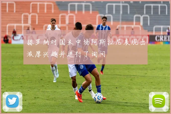 赫罗纳对国米中场阿斯拉尼表现出浓厚兴趣并进行了询问